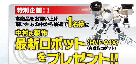 特別企画！本商品をお買い上げ頂いた方の中から抽選で1名様に、中村氏製作最新ロボット「HVF-04X」完成品をプレゼント！