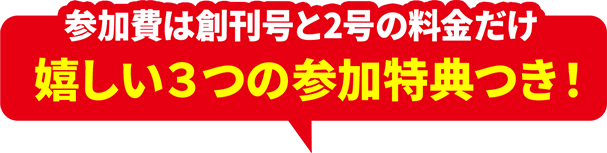 参加費は創刊号と2号の料金だけ 嬉しい３つの参加特典つき！