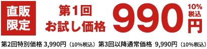 直販限定 第一回お試し価格990円10％税込み　第2回特別価格 3,990円（10％税込）第3回以降通常価格  9,990円（10％税込）