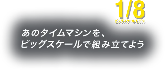 あのタイムマシーンをビッグスケールで組み立てよう