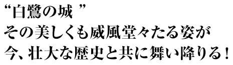 “白鷺の城” その美しくも威風堂々たる姿が 今、壮大な歴史と共に舞い降りる！