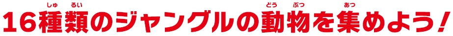 16種のジャングルの動物を集めよう！