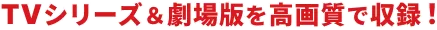 TVシリーズ＆劇場版を高画質で収録