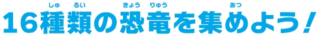 16種の恐竜を集めよう！