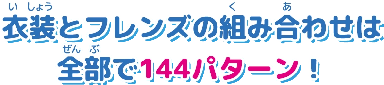 衣装とフレンズの組み合わせは全部で144パターン!