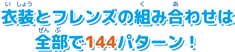 衣装とフレンズの組み合わせは全部で144パターン!