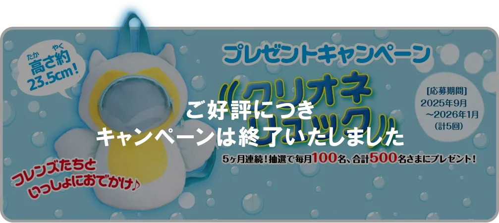 集めて当たる！ プレゼントキャンペーン 5ヶ月連続！抽選で毎月100名、 合計500名さまにプレゼント！  [応募期間] 2025年9月～2026年1月（計5回）