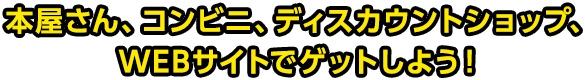 本屋さん、コンビニ、ディスカウントショップ、WEBサイトでゲットしよう!