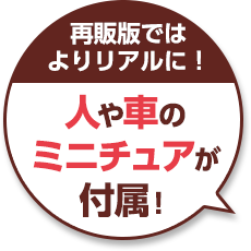 再販版ではよりリアルに！人や車のミニチュアが付属！