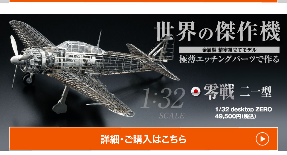 世界の傑作機 金属製 精密組立てモデル 極薄エッチングパーツで作る 零戦 二一型 1/32 desktop ZERO49,50０円（税込） 詳細・ご購入はこちら