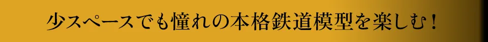 少スペースでも憧れの本格鉄道模型を楽しむ！