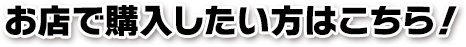 お店で購入したい方はこちら！