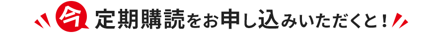 今 定期購読をお申し込みいただくと！