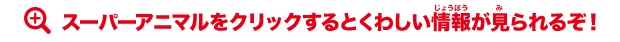 スーパーアニマルをクリックするとくわしい情報が見られるぞ!