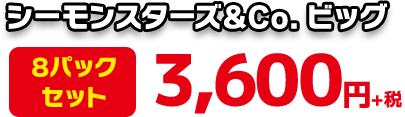 シーモンスターズ＆Co.ビッグ 8パックセット3,960円（10％税込）